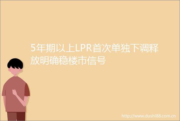 5年期以上LPR首次单独下调释放明确稳楼市信号