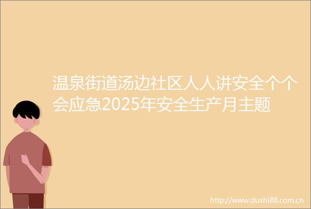 温泉街道汤边社区人人讲安全个个会应急2025年安全生产月主题活动查找身边的安全隐患