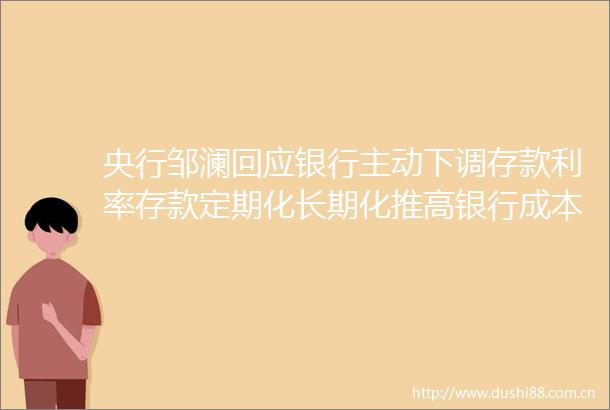 央行邹澜回应银行主动下调存款利率存款定期化长期化推高银行成本
