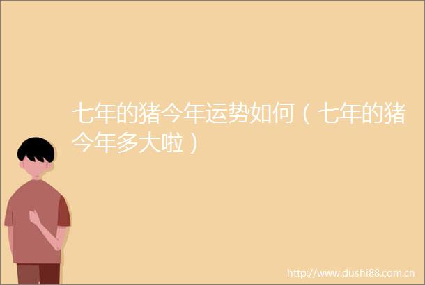 七年的猪今年运势如何（七年的猪今年多大啦）
