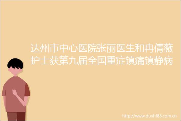 达州市中心医院张丽医生和冉倩薇护士获第九届全国重症镇痛镇静病例大赛西南地区第一名