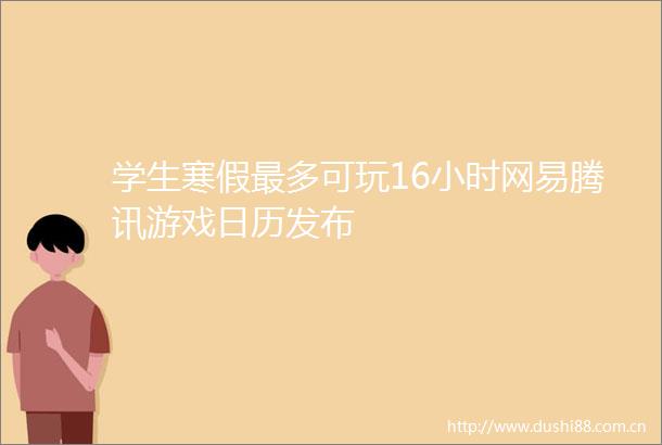 学生寒假最多可玩16小时网易腾讯游戏日历发布