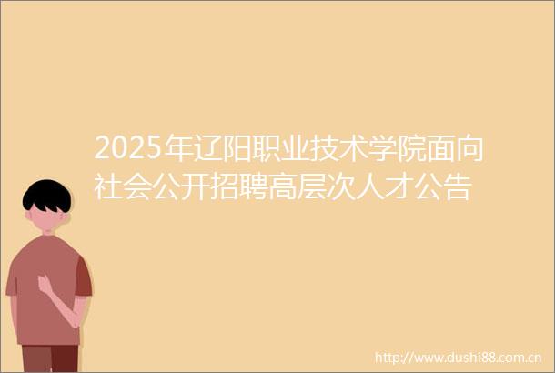 2025年辽阳职业技术学院面向社会公开招聘高层次人才公告