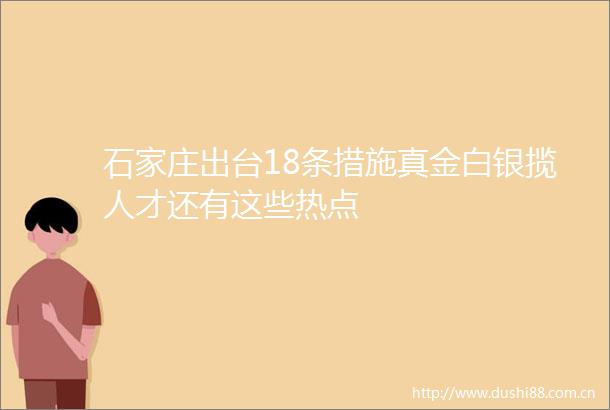石家庄出台18条措施真金白银揽人才还有这些热点
