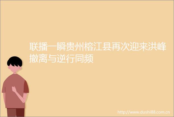 联播一瞬贵州榕江县再次迎来洪峰撤离与逆行同频