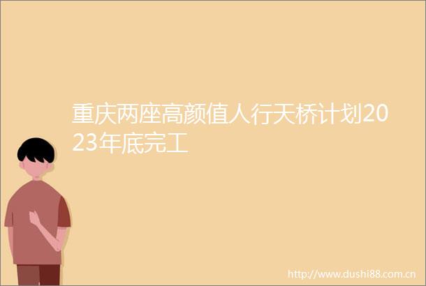 重庆两座高颜值人行天桥计划2023年底完工