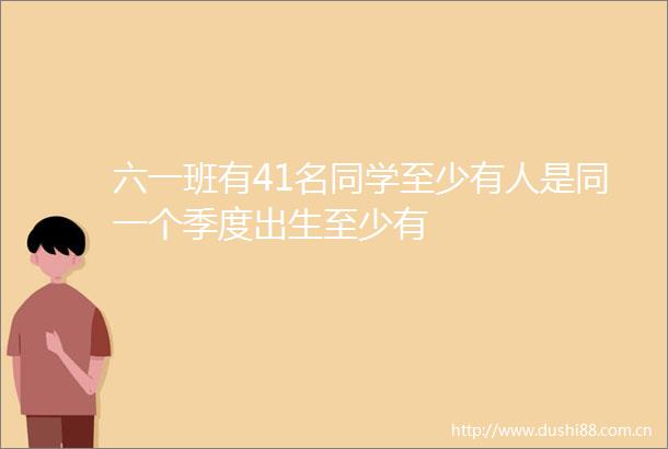 六一班有41名同学至少有人是同一个季度出生至少有