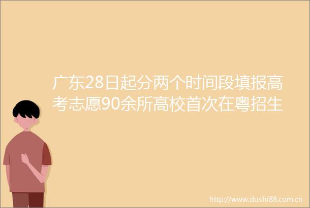 广东28日起分两个时间段填报高考志愿90余所高校首次在粤招生