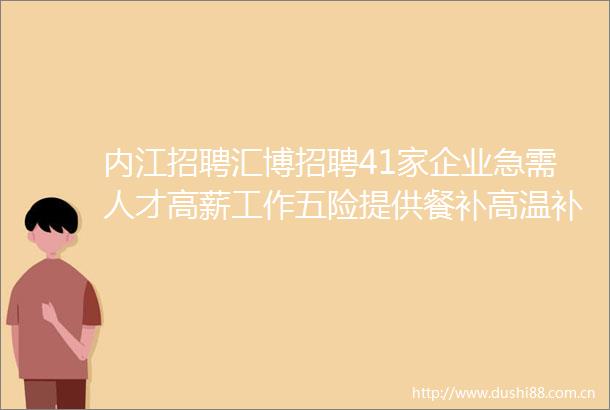 内江招聘汇博招聘41家企业急需人才高薪工作五险提供餐补高温补贴快来求职找工作啦