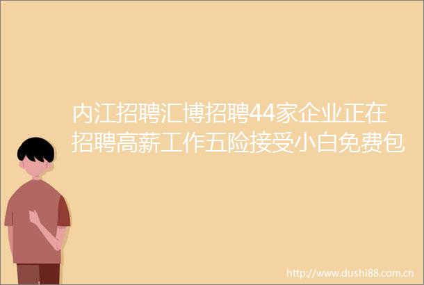 内江招聘汇博招聘44家企业正在招聘高薪工作五险接受小白免费包住在线找工作快来求职