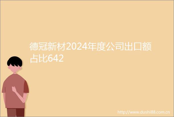 德冠新材2024年度公司出口额占比642