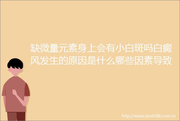 缺微量元素身上会有小白斑吗白癜风发生的原因是什么哪些因素导致