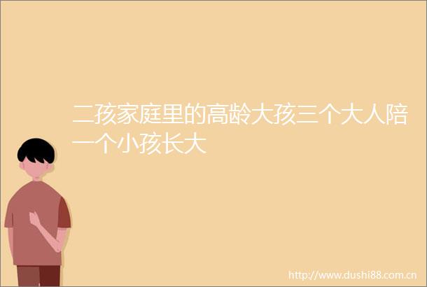 二孩家庭里的高龄大孩三个大人陪一个小孩长大