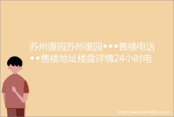 苏州復园苏州復园◆◆◆售楼电话◆◆售楼地址楼盘详情24小时电话解析