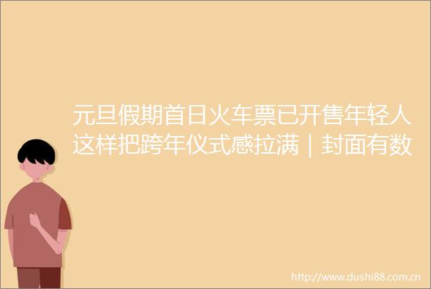 元旦假期首日火车票已开售年轻人这样把跨年仪式感拉满｜封面有数