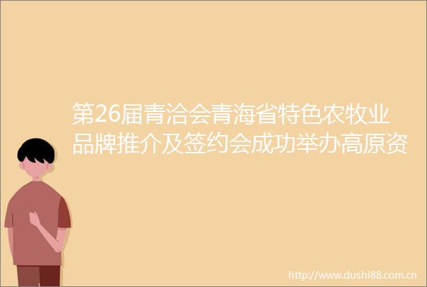 第26届青洽会青海省特色农牧业品牌推介及签约会成功举办高原资源与广阔市场有效对接西海都市报官方微博的微博视频