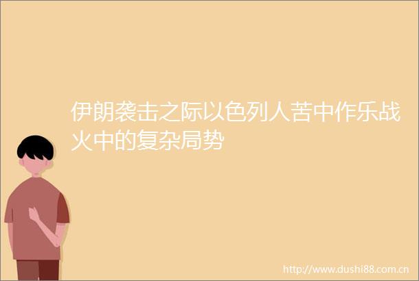伊朗袭击之际以色列人苦中作乐战火中的复杂局势