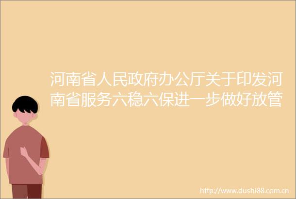 河南省办公厅关于印发河南省服务六稳六保进一步做好放管服改革工作实施方案的通知
