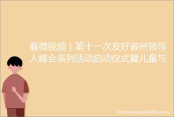 看微视频｜第十一次友好省州人峰会系列活动启动仪式暨儿童与绿色发展主题活动举行