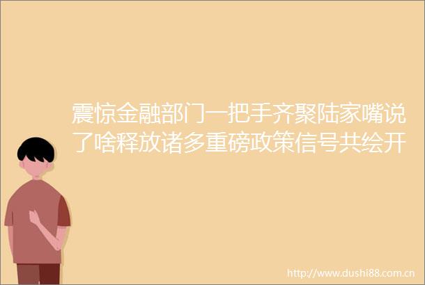 震惊金融部门一把手齐聚陆家嘴说了啥释放诸多重磅政策信号共绘开放合作与高质量发展蓝图