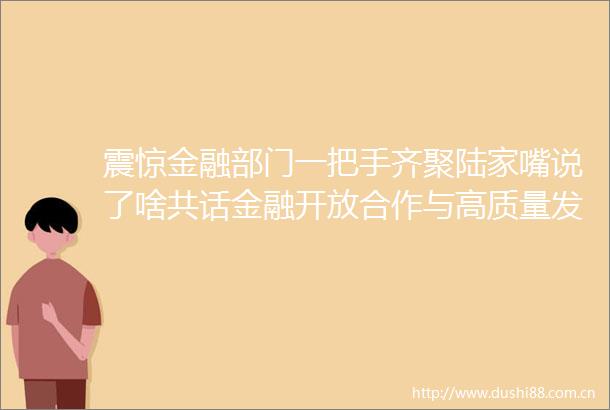 震惊金融部门一把手齐聚陆家嘴说了啥共话金融开放合作与高质量发展
