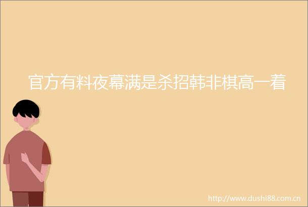 官方有料夜幕满是杀招韩非棋高一着