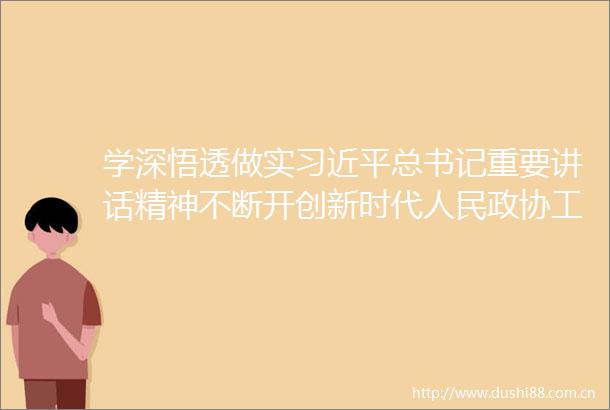 学深悟透做实总书记重要讲话精神不断开创新时代政协工作新局面