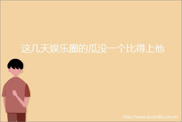 这几天娱乐圈的瓜没一个比得上他