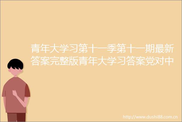 青年大学习第十一季第十一期最新答案完整版青年大学习答案党对社会主义建设道路的探索
