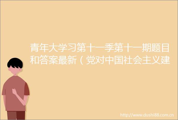 青年大学习第十一季第十一期题目和答案最新（党对社会主义建设道路的探索）