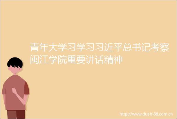 青年大学习学习总书记考察闽江学院重要讲话精神