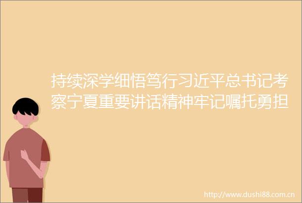 持续深学细悟笃行总书记考察宁夏重要讲话精神牢记嘱托勇担使命加快建设先行区推进式现代化宁夏实践
