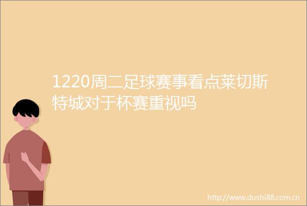 1220周二足球赛事看点莱切斯特城对于杯赛重视吗