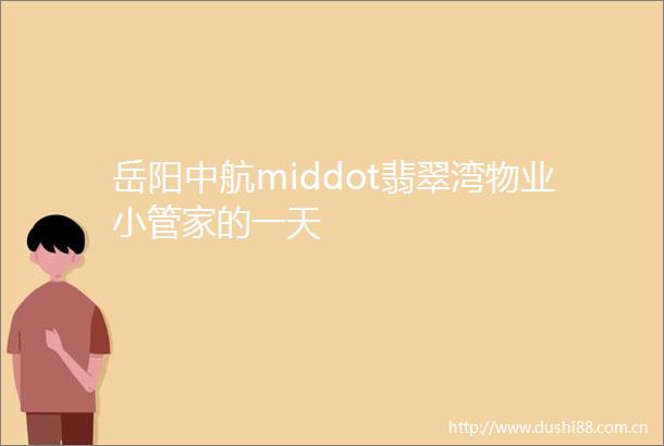 岳阳中航middot翡翠湾物业小管家的一天