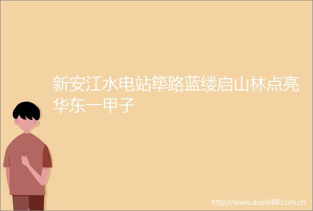 新安江水电站筚路蓝缕启山林点亮华东一甲子