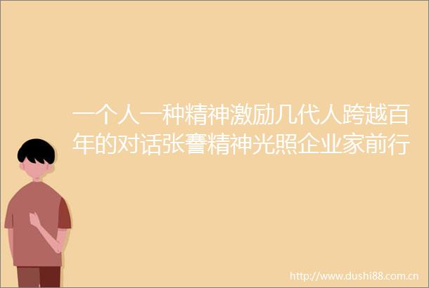 一个人一种精神激励几代人跨越百年的对话张謇精神光照企业家前行之路
