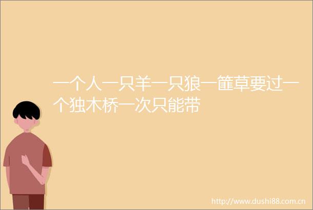 一个人一只羊一只狼一篚草要过一个独木桥一次只能带