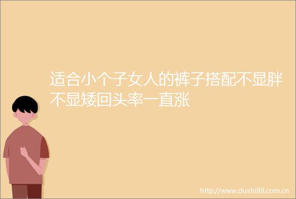 适合小个子女人的裤子搭配不显胖不显矮回头率一直涨