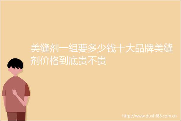 美缝剂一组要多少钱十大品牌美缝剂价格到底贵不贵