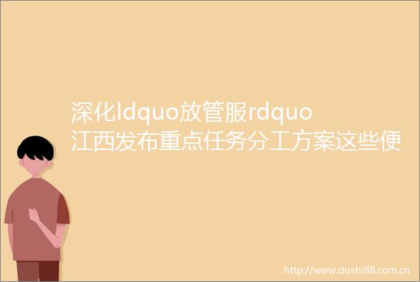 深化ldquo放管服rdquo江西发布重点任务分工方案这些便民措施与你息息相关