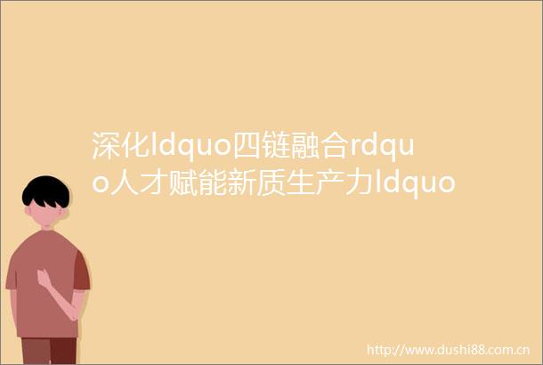 深化ldquo四链融合rdquo人才赋能新质生产力ldquo白鹭英才融创汇rdquo智能制造专场对接会顺利举办