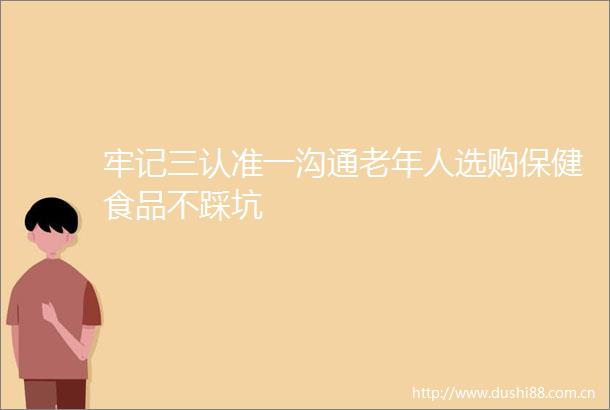 牢记三认准一沟通老年人选购保健食品不踩坑