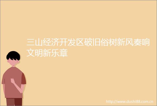 三山经济开发区破旧俗树新风奏响文明新乐章