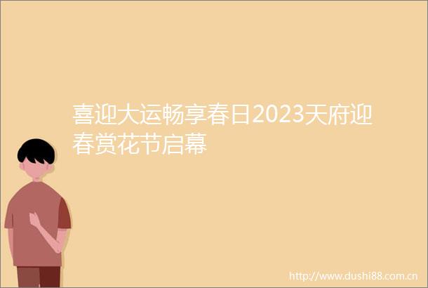 喜迎大运畅享春日2023天府迎春赏花节启幕
