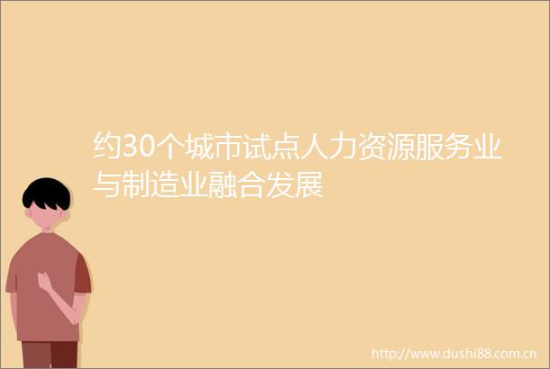 约30个城市试点人力资源服务业与制造业融合发展
