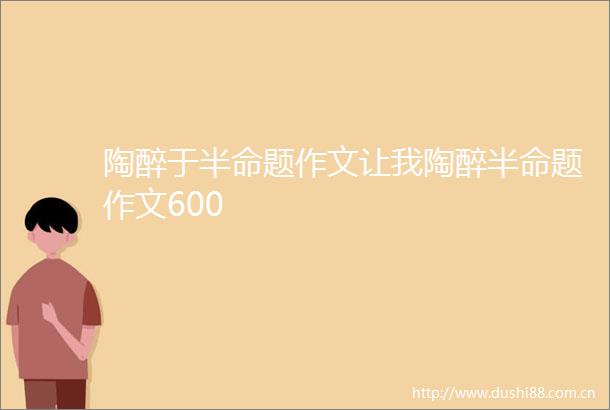陶醉于半命题作文让我陶醉半命题作文600
