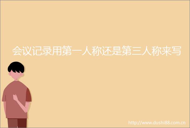 会议记录用第一人称还是第三人称来写