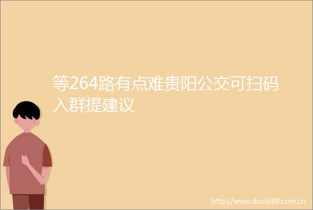 等264路有点难贵阳公交可扫码入群提建议