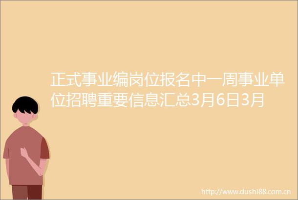 正式事业编岗位报名中一周事业单位招聘重要信息汇总3月6日3月12日