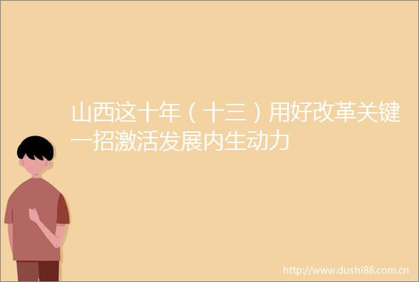 山西这十年（十三）用好改革关键一招激活发展内生动力